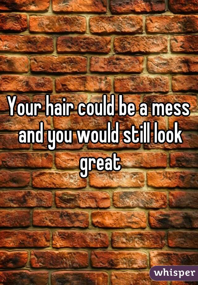 Your hair could be a mess and you would still look great