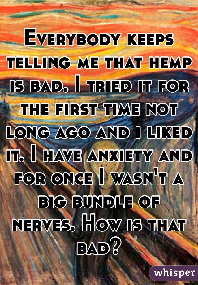 Everybody keeps telling me that hemp is bad. I tried it for the first time not long ago and i liked it. I have anxiety and for once I wasn't a big bundle of nerves. How is that bad?