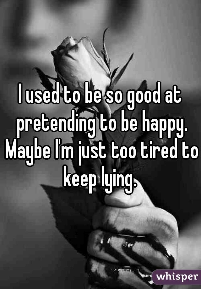 I used to be so good at pretending to be happy. Maybe I'm just too tired to keep lying. 