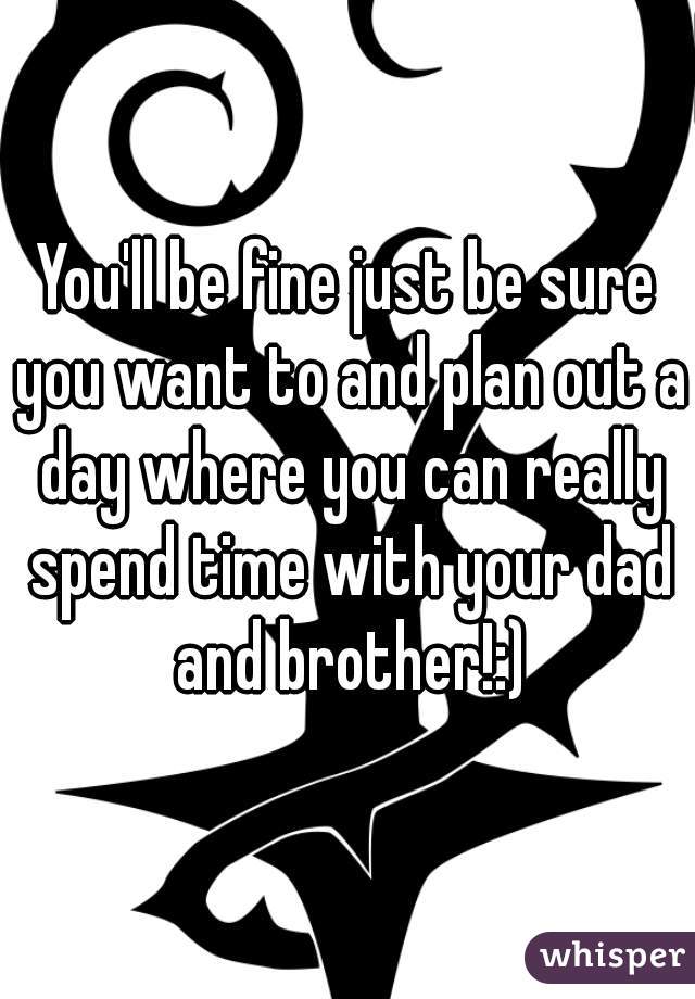 You'll be fine just be sure you want to and plan out a day where you can really spend time with your dad and brother!:)
