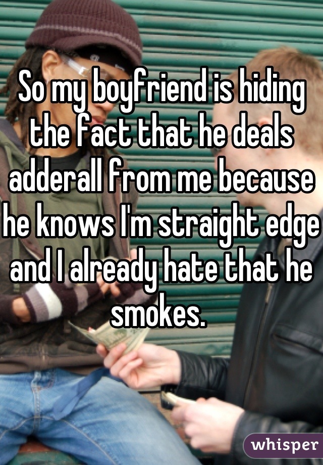So my boyfriend is hiding the fact that he deals adderall from me because he knows I'm straight edge and I already hate that he smokes. 