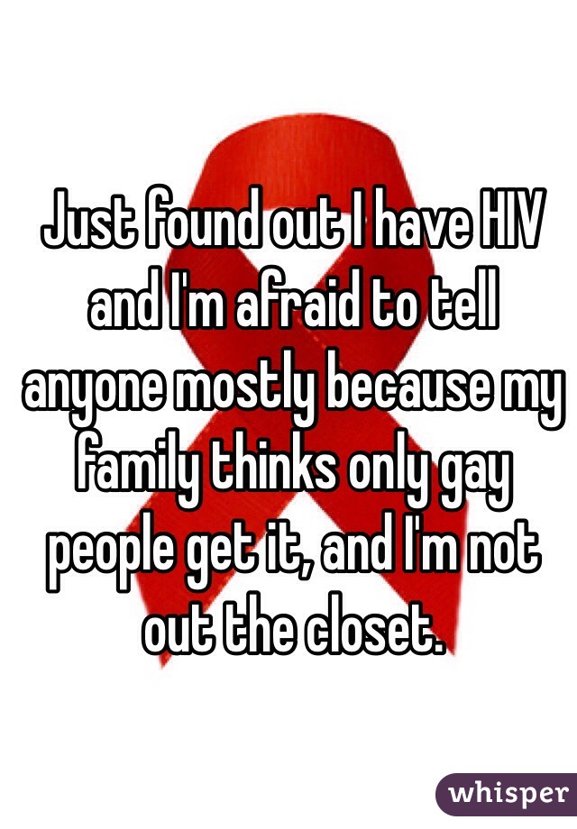 Just found out I have HIV and I'm afraid to tell anyone mostly because my family thinks only gay people get it, and I'm not out the closet.