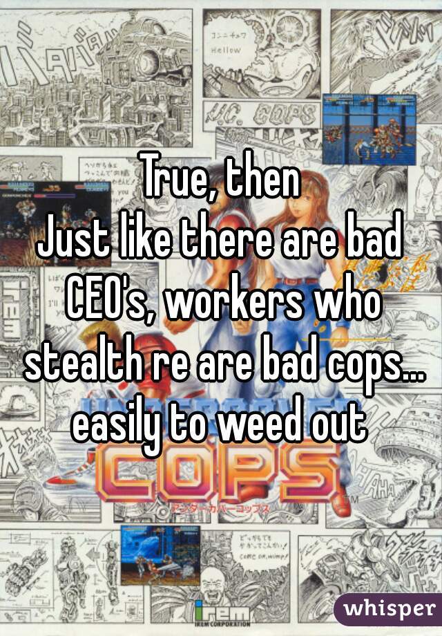 True, then
Just like there are bad CEO's, workers who stealth re are bad cops... easily to weed out 