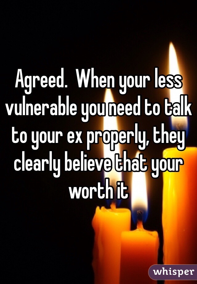 Agreed.  When your less vulnerable you need to talk to your ex properly, they clearly believe that your worth it