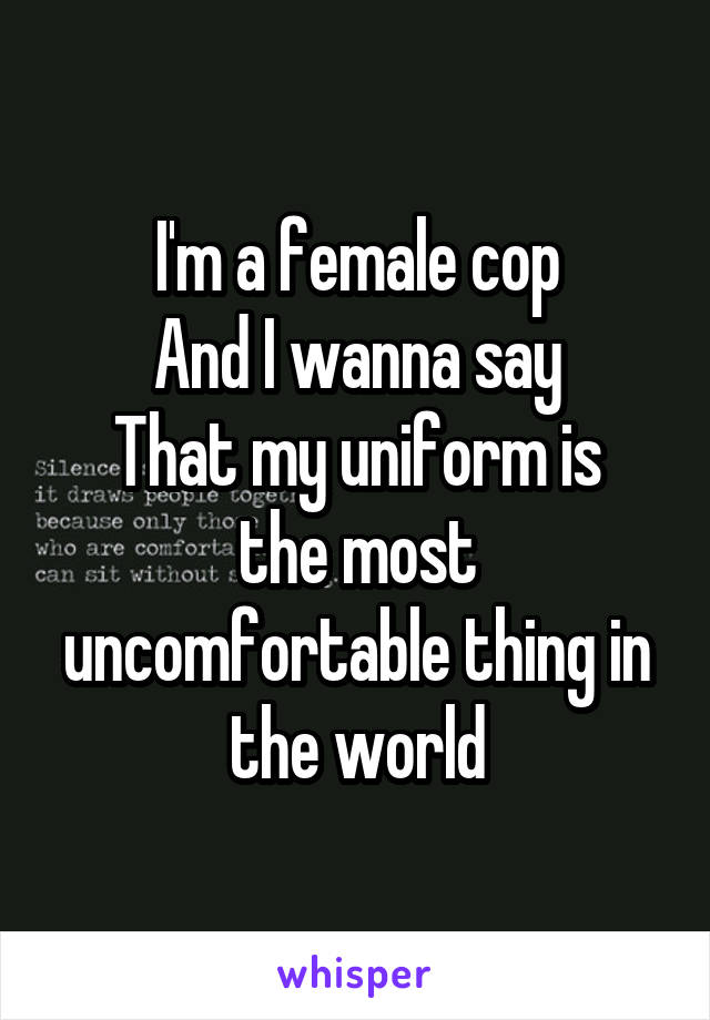 I'm a female cop
And I wanna say
That my uniform is the most uncomfortable thing in the world