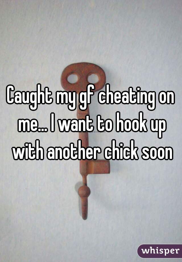 Caught my gf cheating on me... I want to hook up with another chick soon