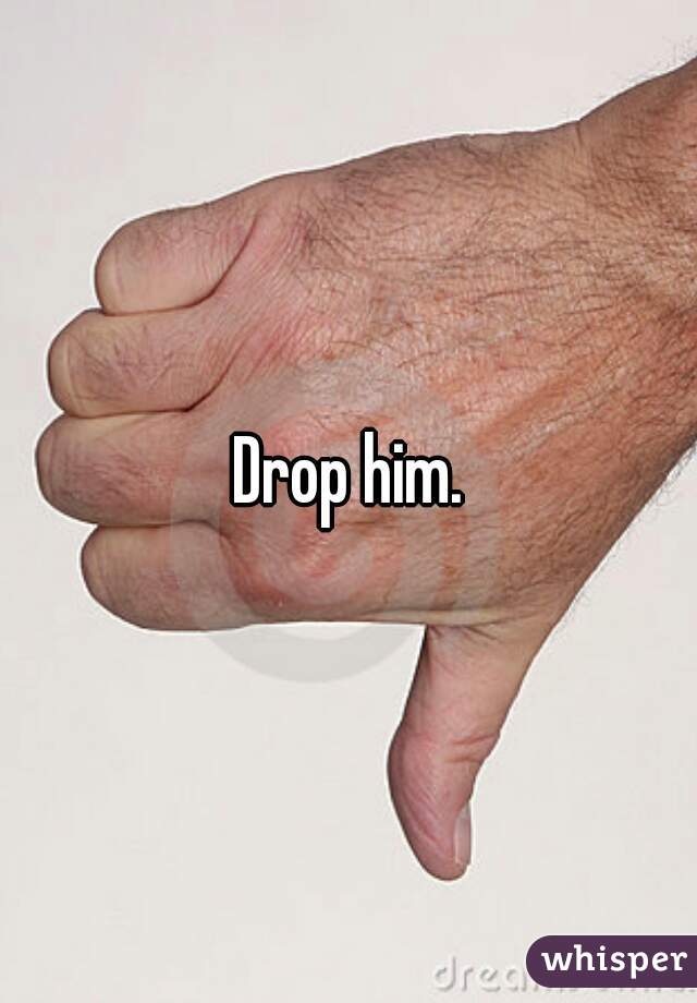 Drop him.