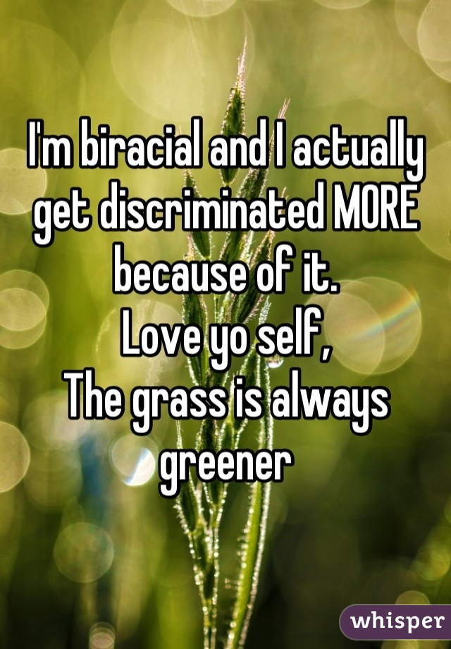 I'm biracial and I actually get discriminated MORE because of it.  
Love yo self, 
The grass is always greener