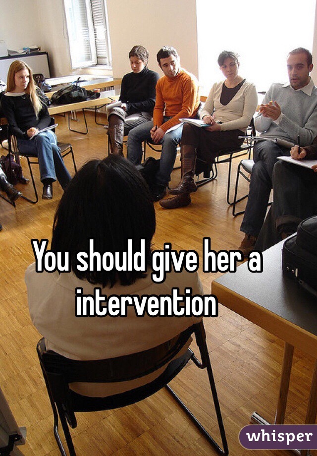 You should give her a intervention 