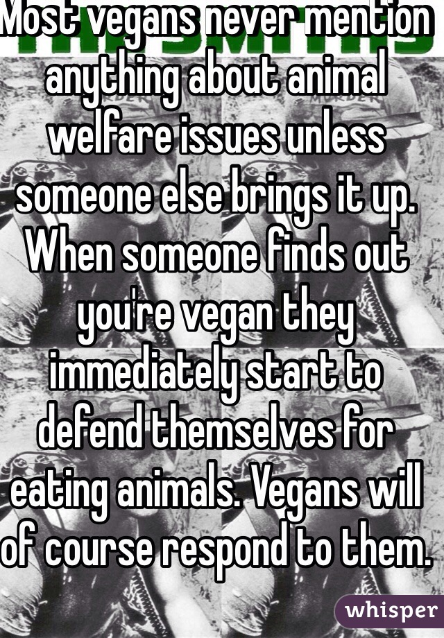 Most vegans never mention anything about animal welfare issues unless someone else brings it up. When someone finds out you're vegan they immediately start to defend themselves for eating animals. Vegans will of course respond to them.