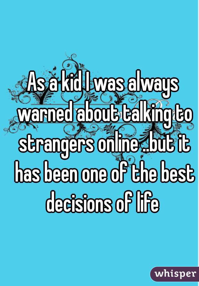As a kid I was always warned about talking to strangers online ..but it has been one of the best decisions of life 