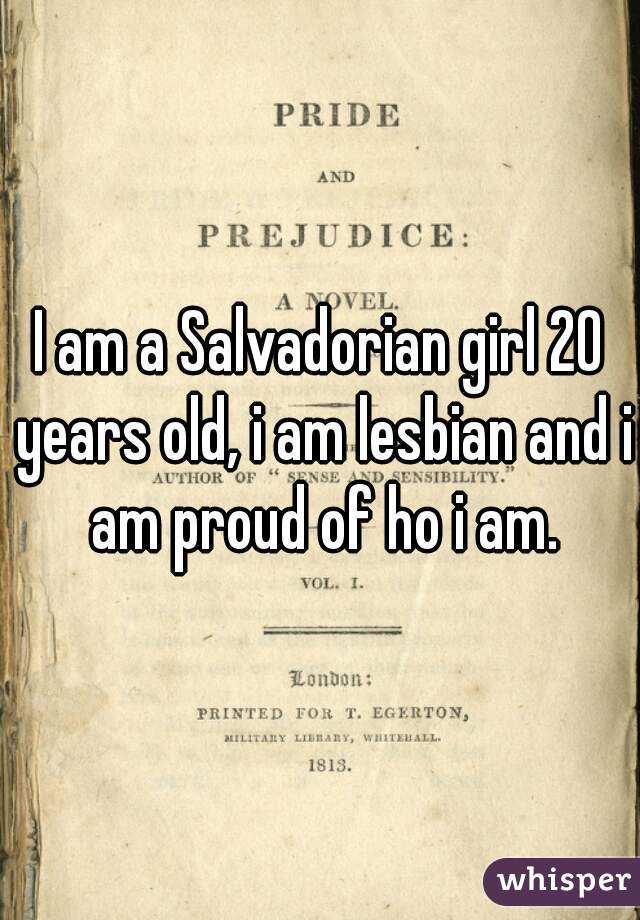 I am a Salvadorian girl 20 years old, i am lesbian and i am proud of ho i am.