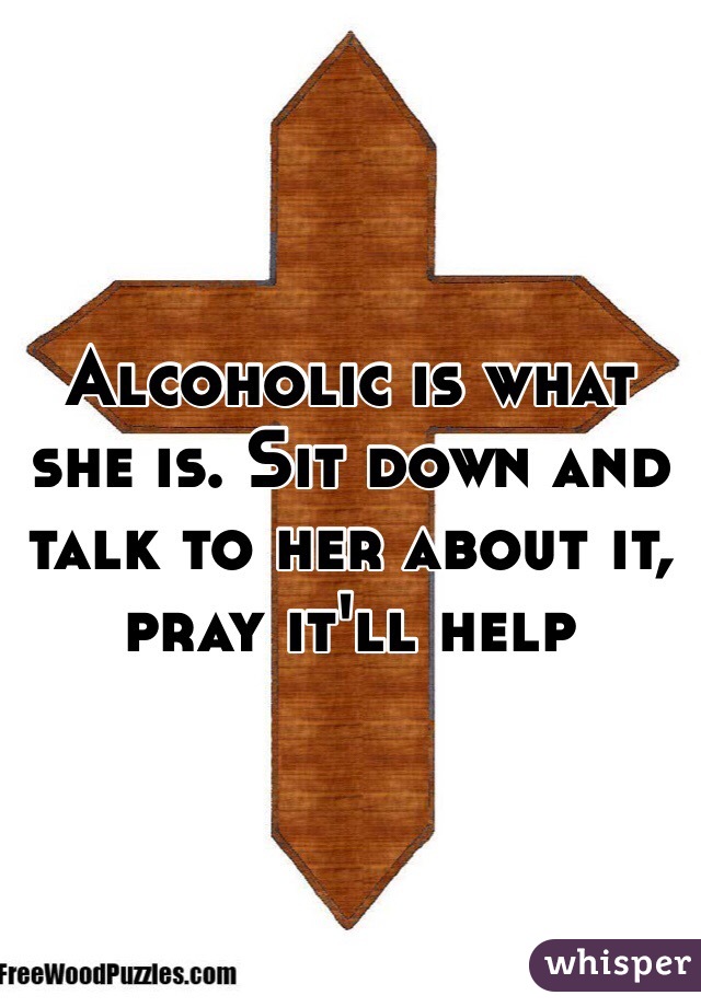 Alcoholic is what she is. Sit down and talk to her about it, pray it'll help