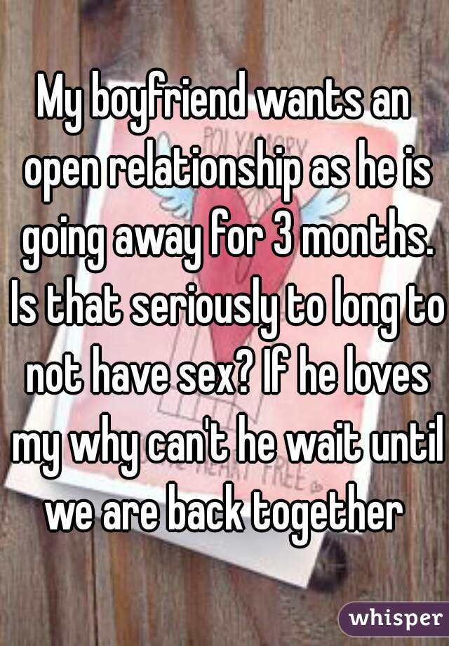 My boyfriend wants an open relationship as he is going away for 3 months. Is that seriously to long to not have sex? If he loves my why can't he wait until we are back together 