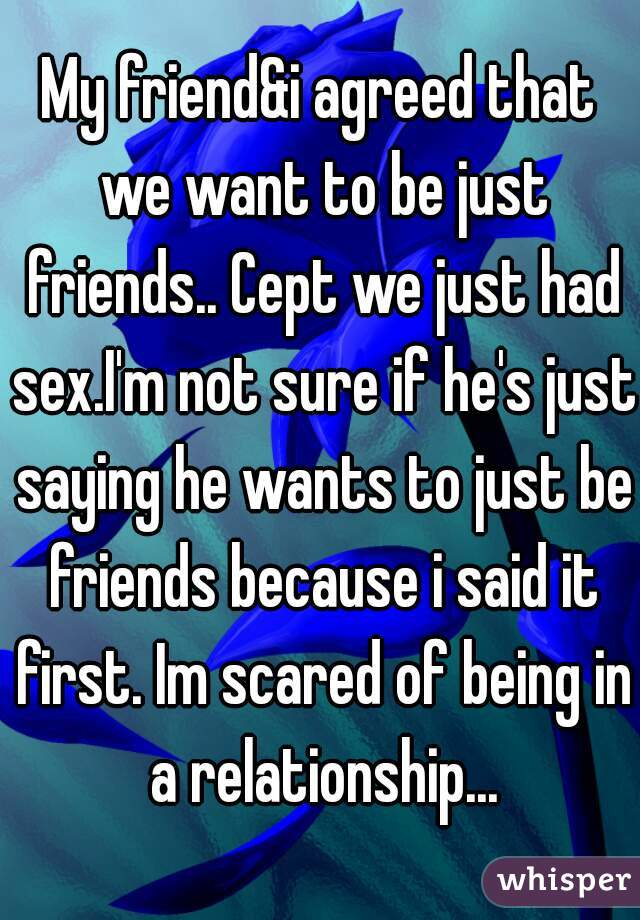 My friend&i agreed that we want to be just friends.. Cept we just had sex.I'm not sure if he's just saying he wants to just be friends because i said it first. Im scared of being in a relationship...