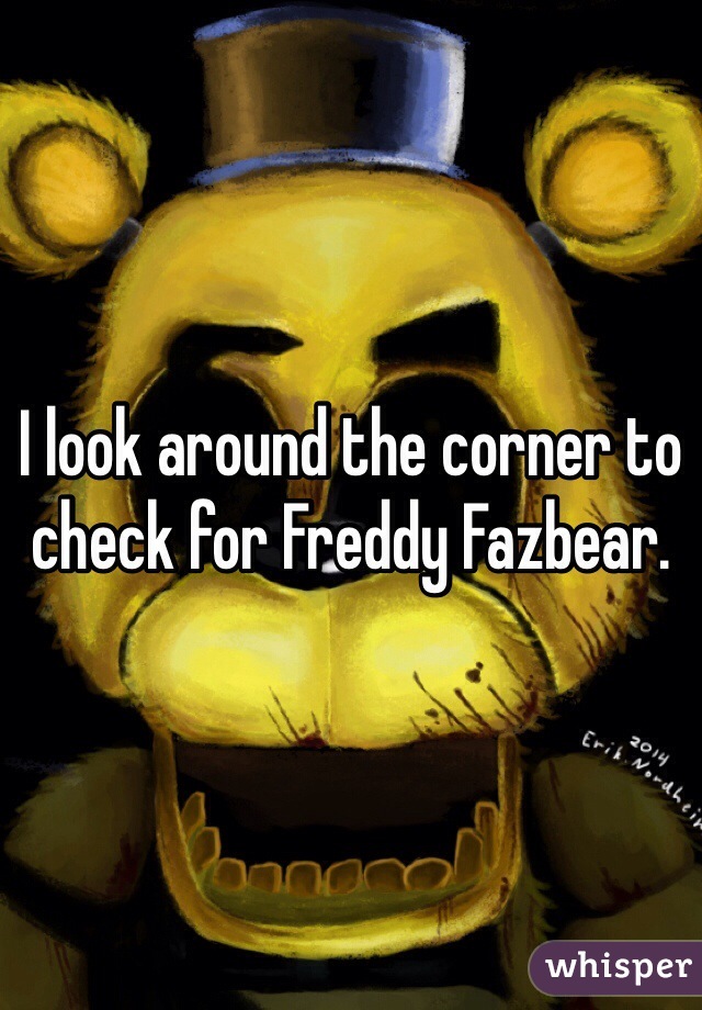 I look around the corner to check for Freddy Fazbear.
