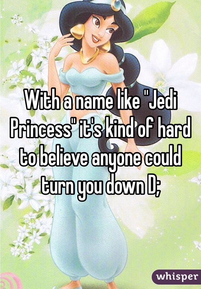 With a name like "Jedi Princess" it's kind of hard to believe anyone could turn you down D; 