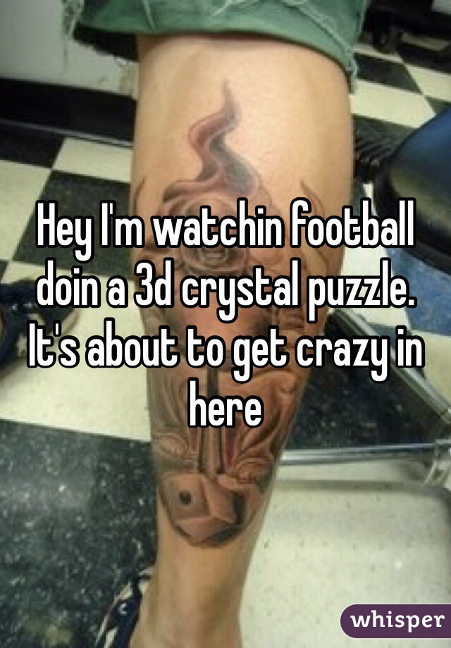 Hey I'm watchin football doin a 3d crystal puzzle. It's about to get crazy in here 