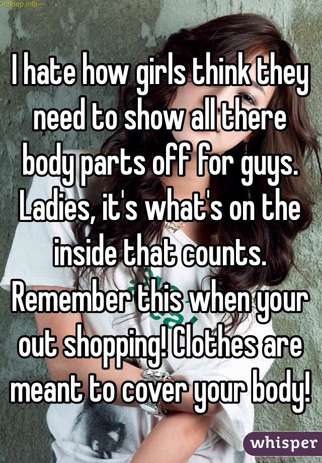 I hate how girls think they need to show all there body parts off for guys. Ladies, it's what's on the inside that counts. Remember this when your out shopping! Clothes are meant to cover your body!
