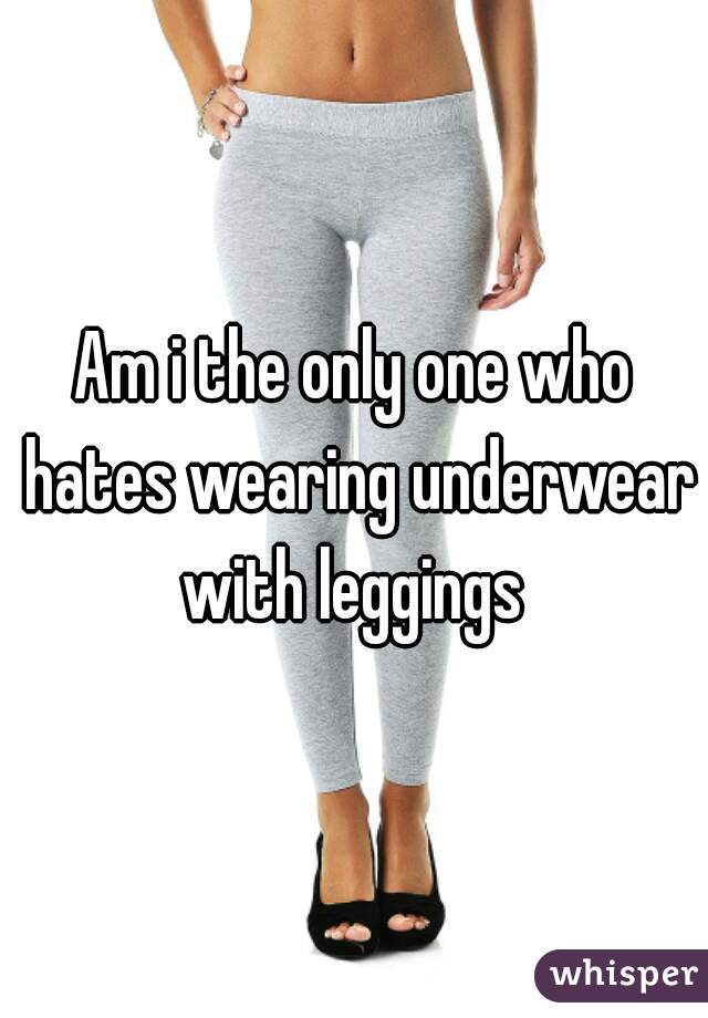 Am i the only one who hates wearing underwear with leggings 