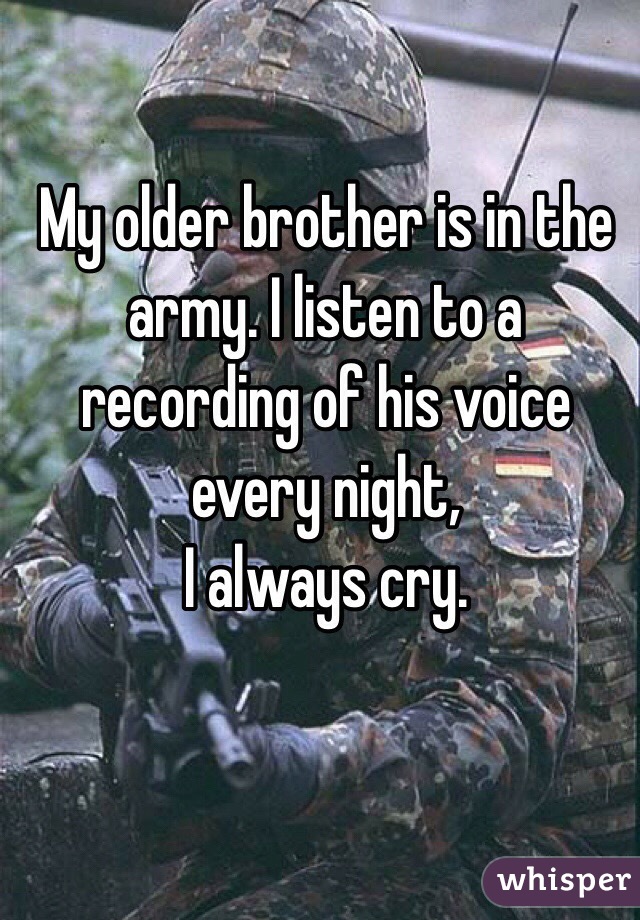 My older brother is in the army. I listen to a recording of his voice every night,
I always cry. 