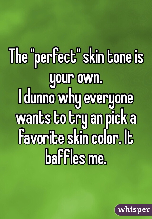 The "perfect" skin tone is your own. 
I dunno why everyone wants to try an pick a favorite skin color. It baffles me. 
