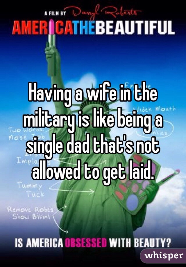 Having a wife in the military is like being a single dad that's not allowed to get laid.