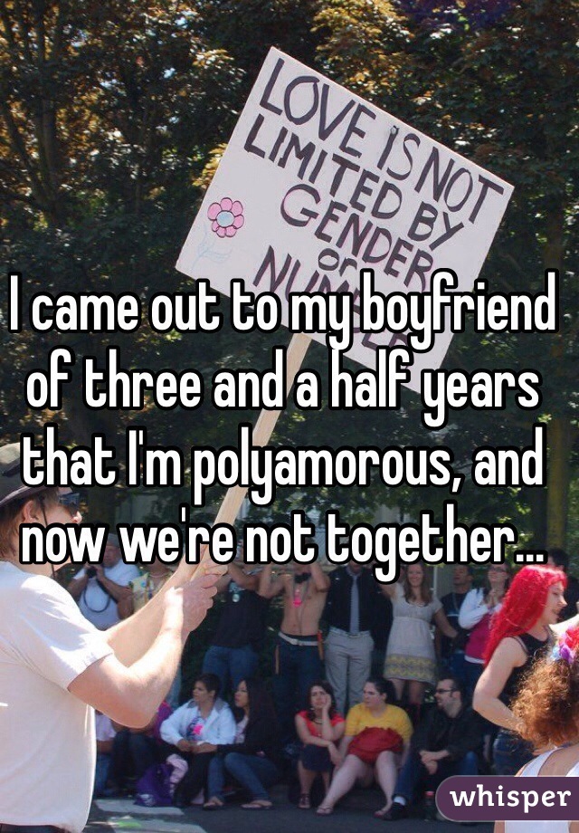 I came out to my boyfriend of three and a half years that I'm polyamorous, and now we're not together...