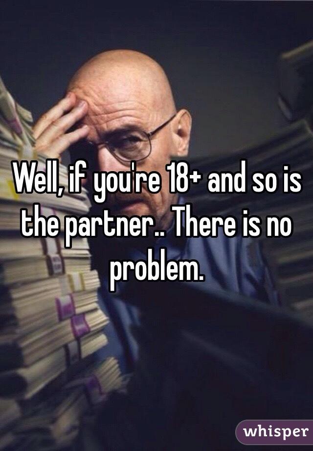 Well, if you're 18+ and so is the partner.. There is no problem. 