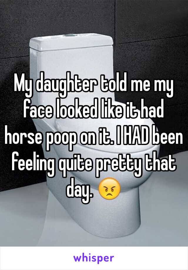 My daughter told me my face looked like it had horse poop on it. I HAD been feeling quite pretty that day. 😠