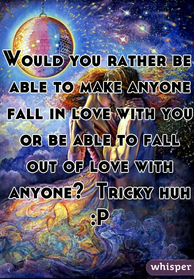 Would you rather be able to make anyone fall in love with you or be able to fall out of love with anyone?  Tricky huh :P