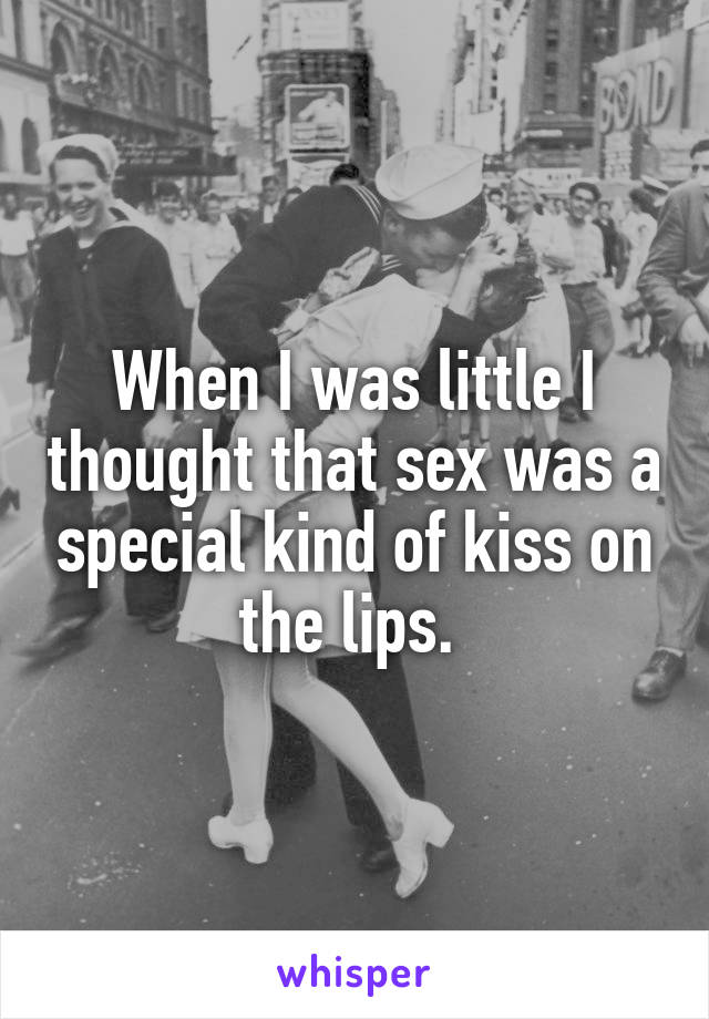 When I was little I thought that sex was a special kind of kiss on the lips. 