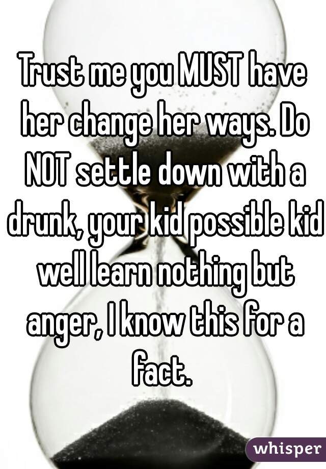 Trust me you MUST have her change her ways. Do NOT settle down with a drunk, your kid possible kid well learn nothing but anger, I know this for a fact. 