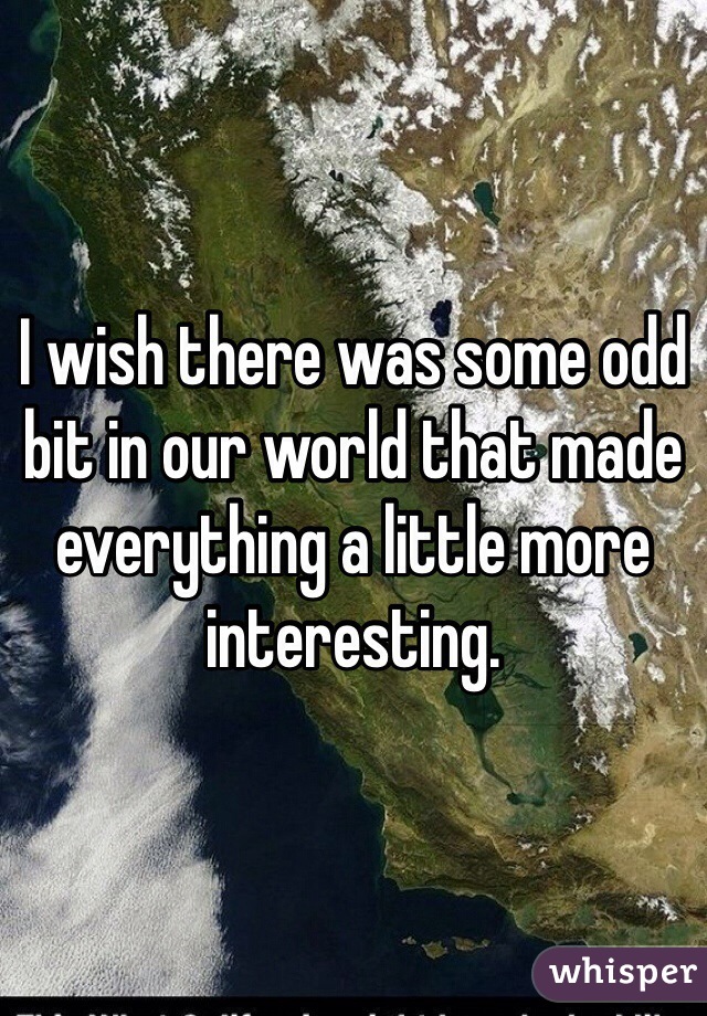I wish there was some odd bit in our world that made everything a little more interesting. 