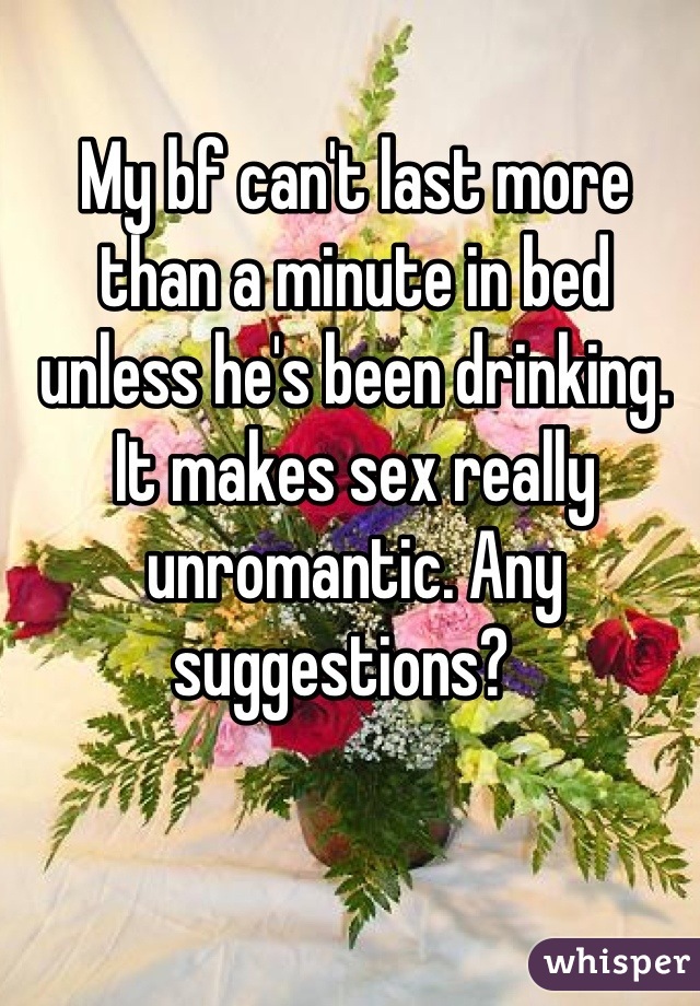 My bf can't last more than a minute in bed unless he's been drinking. It makes sex really unromantic. Any suggestions?  