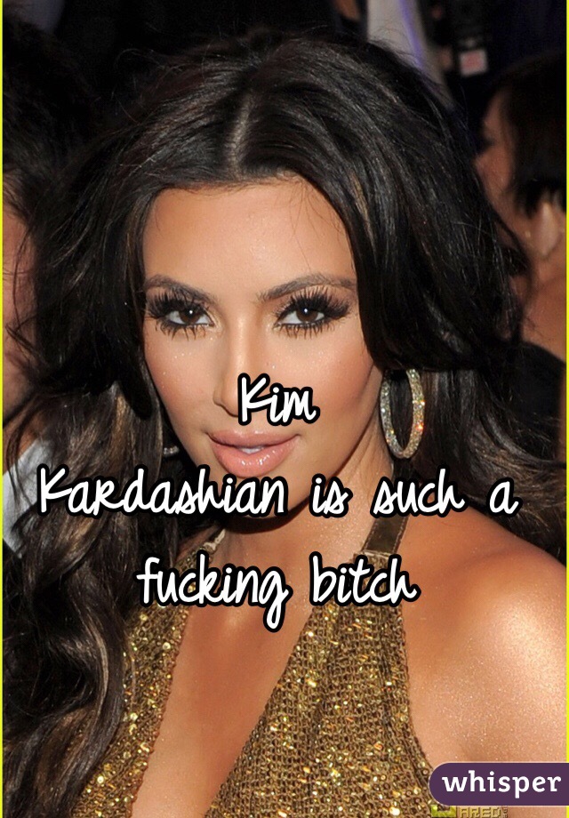 Kim 
Kardashian is such a fucking bitch  