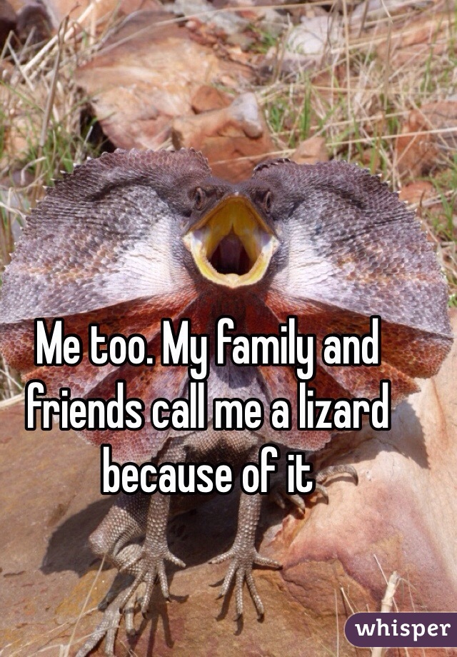 Me too. My family and friends call me a lizard because of it 
