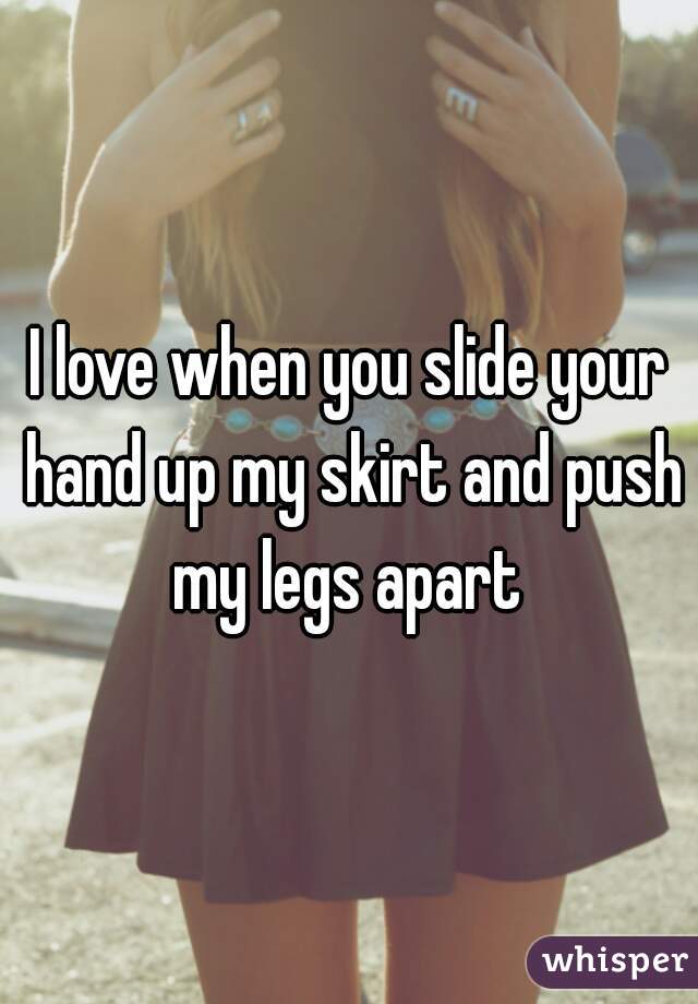 I love when you slide your hand up my skirt and push my legs apart 