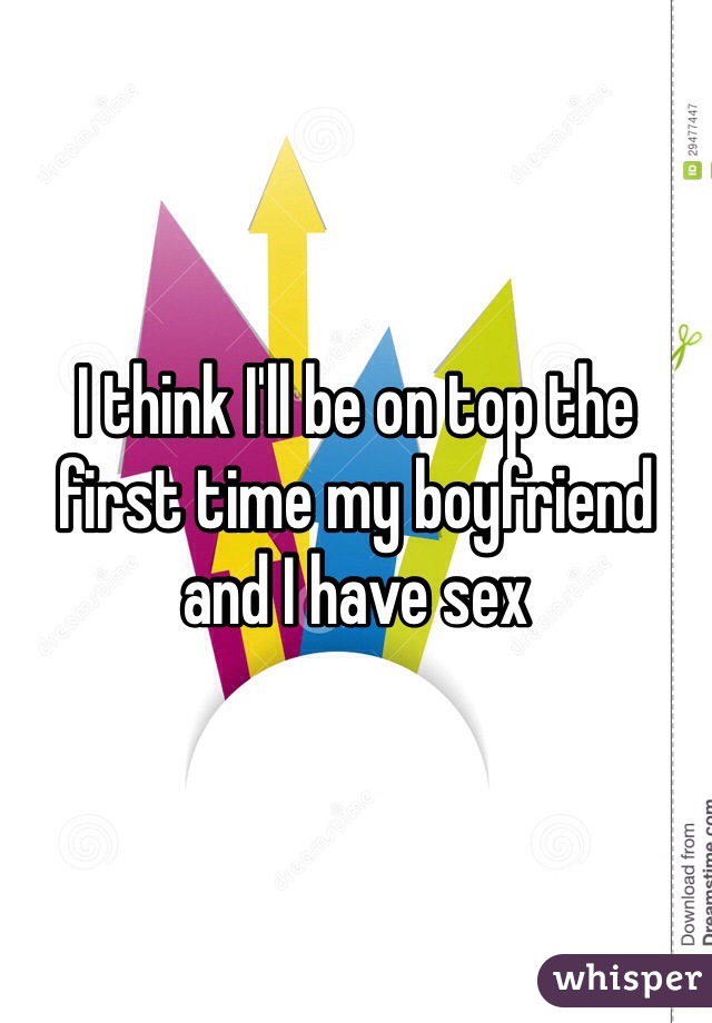 I think I'll be on top the first time my boyfriend and I have sex