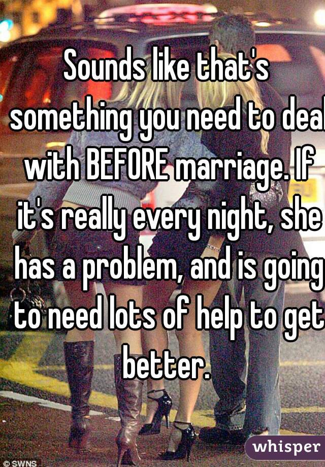 Sounds like that's something you need to deal with BEFORE marriage. If it's really every night, she has a problem, and is going to need lots of help to get better. 