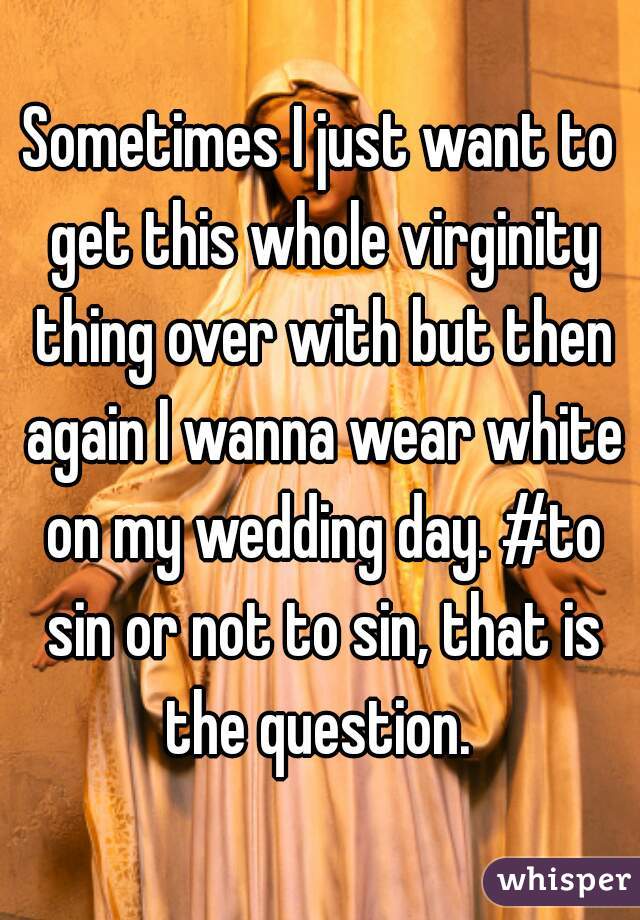 Sometimes I just want to get this whole virginity thing over with but then again I wanna wear white on my wedding day. #to sin or not to sin, that is the question. 