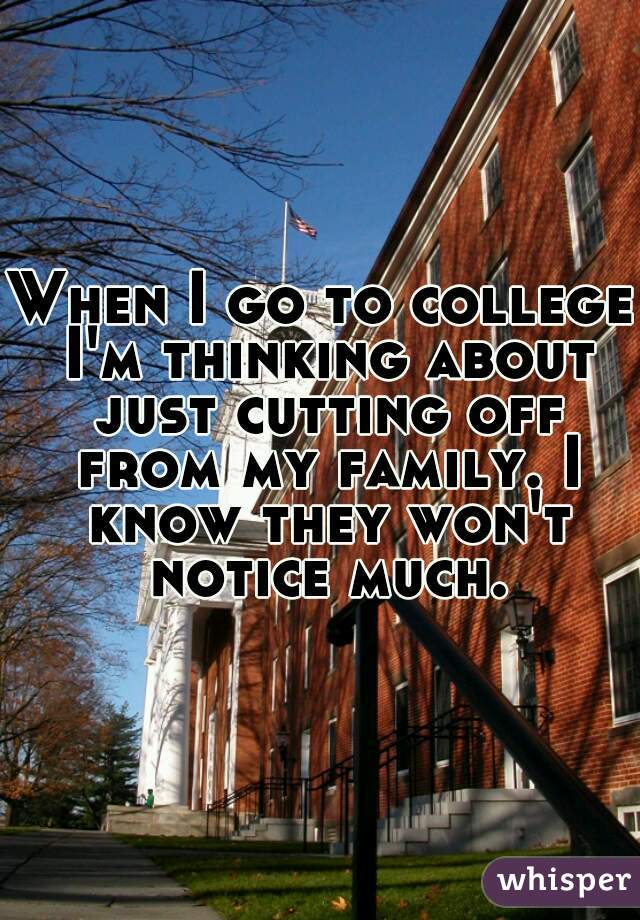 When I go to college I'm thinking about just cutting off from my family. I know they won't notice much.