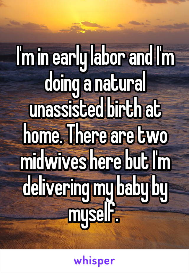 I'm in early labor and I'm doing a natural unassisted birth at home. There are two midwives here but I'm delivering my baby by myself. 