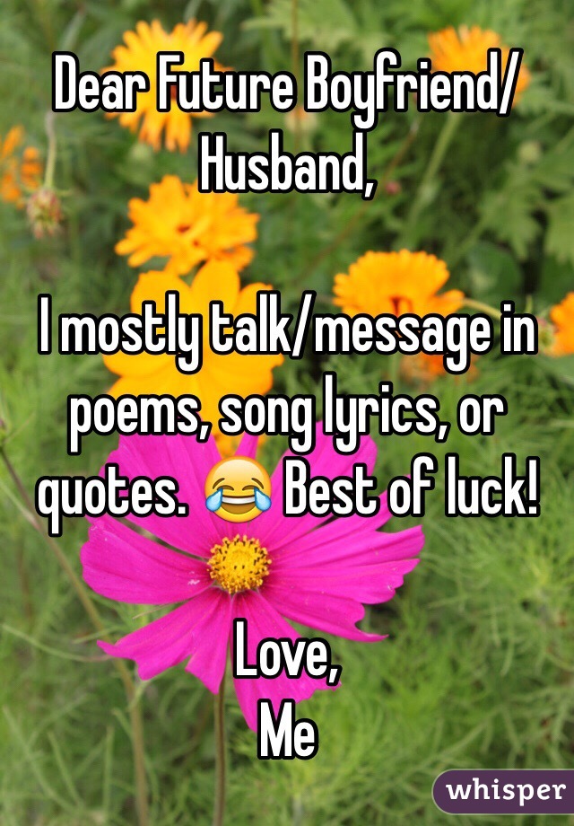 Dear Future Boyfriend/Husband,

I mostly talk/message in poems, song lyrics, or quotes. 😂 Best of luck!

Love,
Me