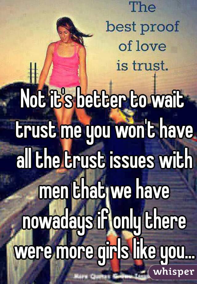 Not it's better to wait trust me you won't have all the trust issues with men that we have nowadays if only there were more girls like you...