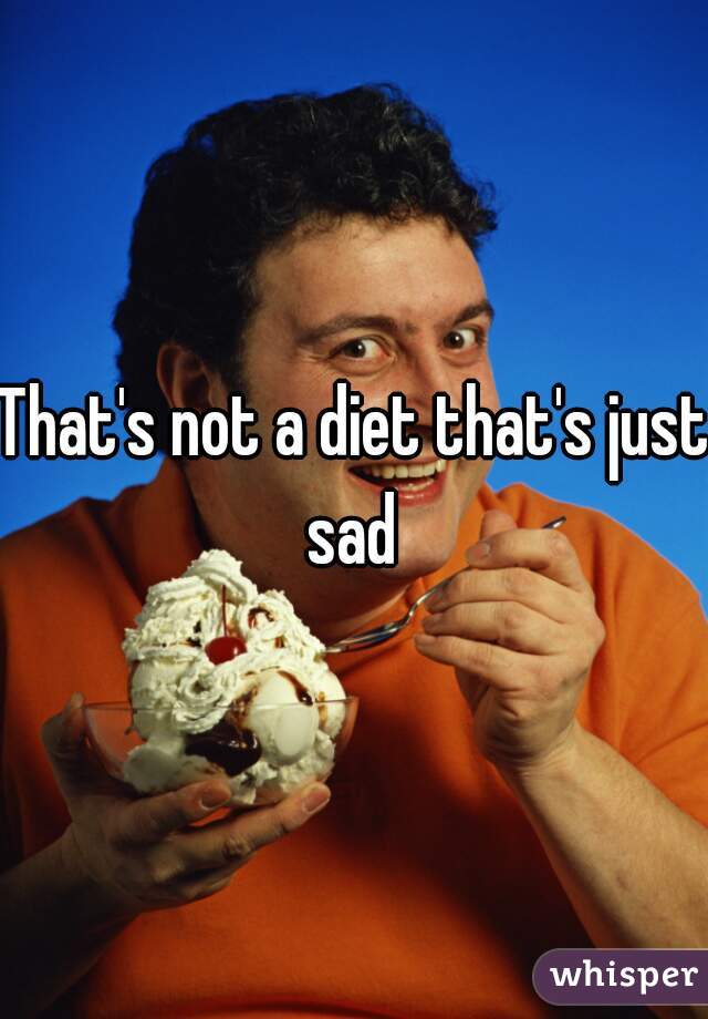 That's not a diet that's just sad 