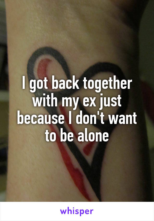 I got back together with my ex just because I don't want to be alone