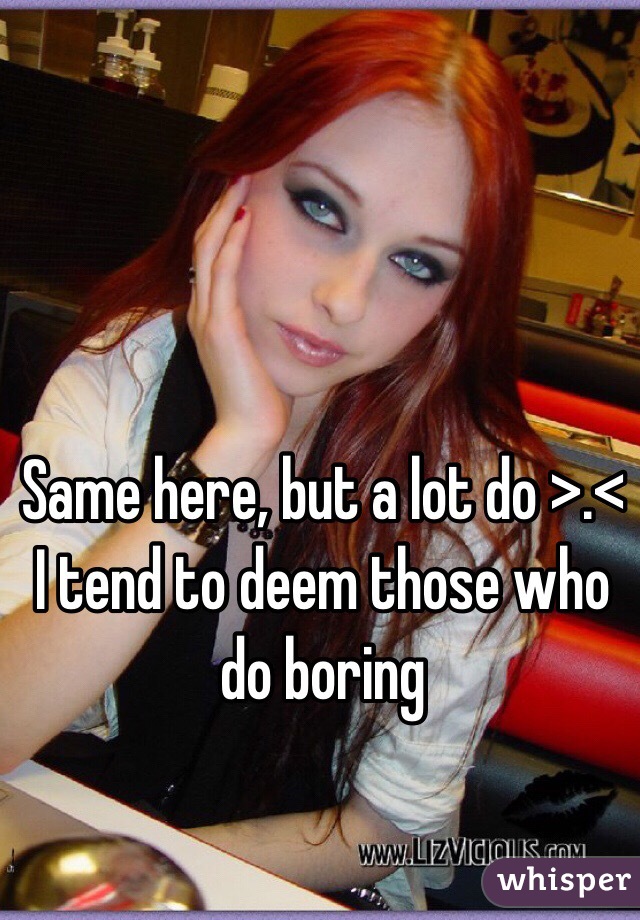 Same here, but a lot do >.< I tend to deem those who do boring