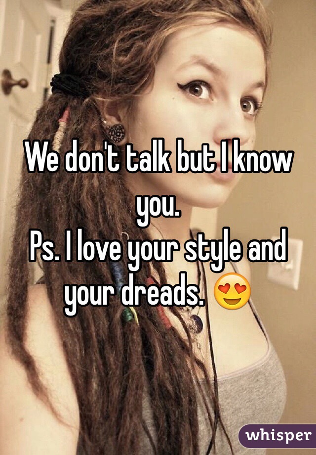 We don't talk but I know you. 
Ps. I love your style and your dreads. 😍 