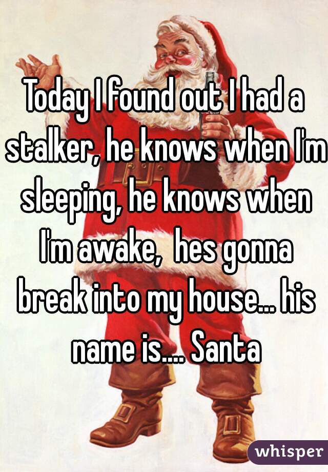 Today I found out I had a stalker, he knows when I'm sleeping, he knows when I'm awake,  hes gonna break into my house... his name is.... Santa
